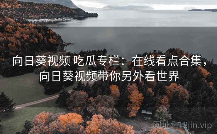 向日葵视频 吃瓜专栏：在线看点合集，向日葵视频带你另外看世界