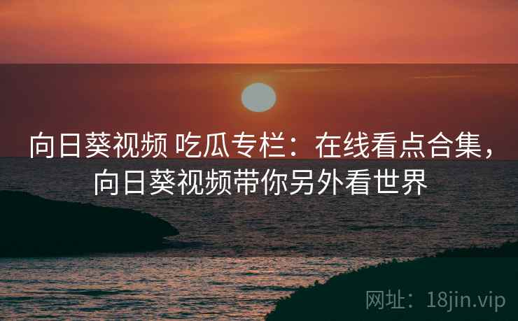 向日葵视频 吃瓜专栏：在线看点合集，向日葵视频带你另外看世界
