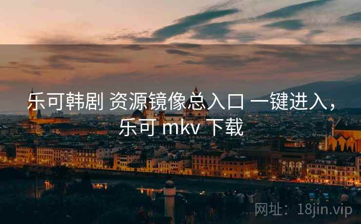 乐可韩剧 资源镜像总入口 一键进入，乐可 mkv 下载