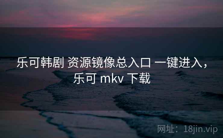 乐可韩剧 资源镜像总入口 一键进入，乐可 mkv 下载