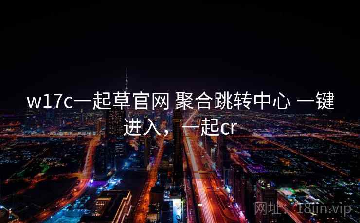 w17c一起草官网 聚合跳转中心 一键进入，一起cr