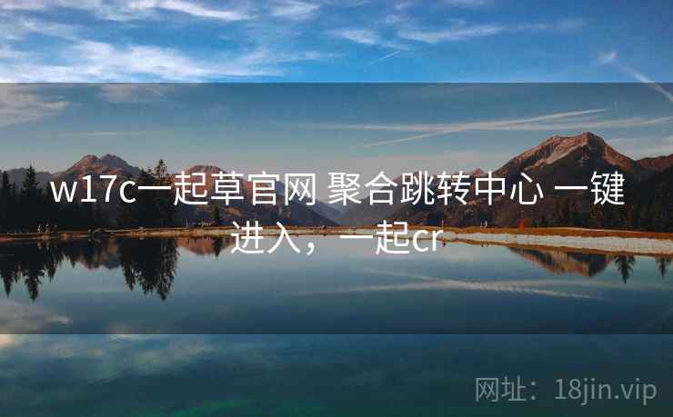 w17c一起草官网 聚合跳转中心 一键进入，一起cr
