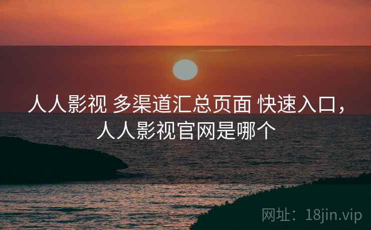 人人影视 多渠道汇总页面 快速入口，人人影视官网是哪个