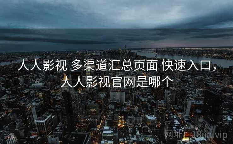 人人影视 多渠道汇总页面 快速入口，人人影视官网是哪个