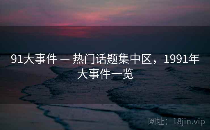 91大事件 — 热门话题集中区，1991年大事件一览