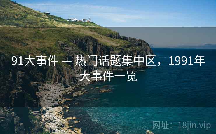 91大事件 — 热门话题集中区，1991年大事件一览