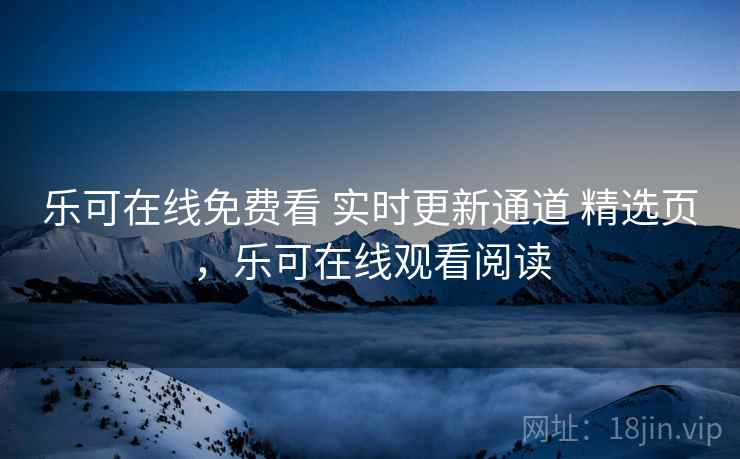 乐可在线免费看 实时更新通道 精选页，乐可在线观看阅读