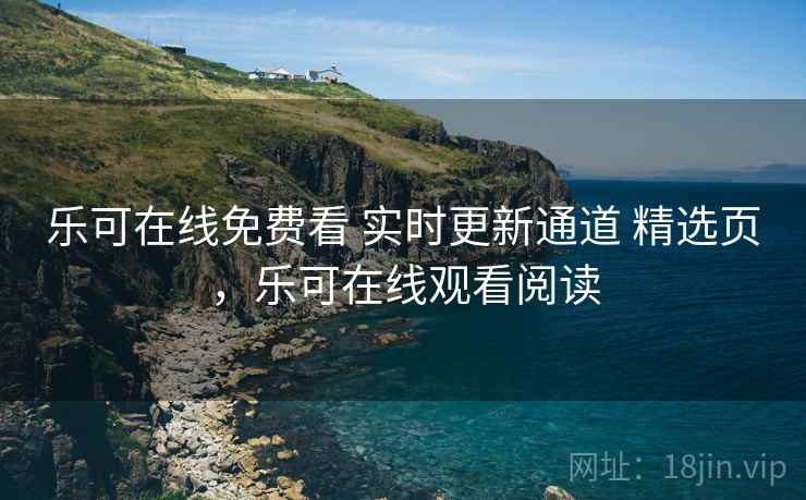 乐可在线免费看 实时更新通道 精选页，乐可在线观看阅读