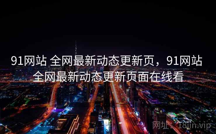 91网站 全网最新动态更新页，91网站 全网最新动态更新页面在线看