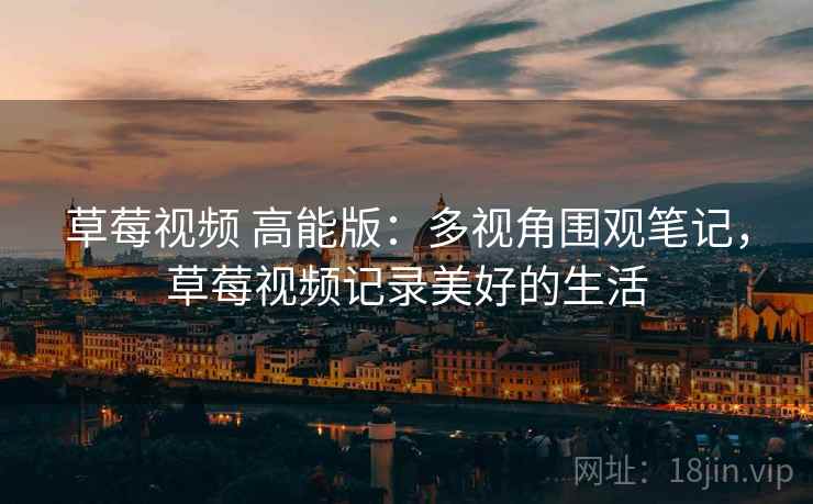 草莓视频 高能版：多视角围观笔记，草莓视频记录美好的生活