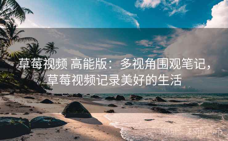 草莓视频 高能版：多视角围观笔记，草莓视频记录美好的生活