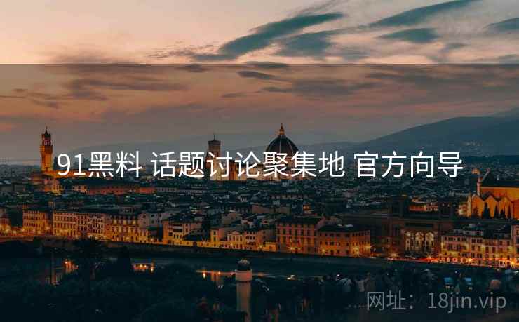 91黑料 话题讨论聚集地 官方向导