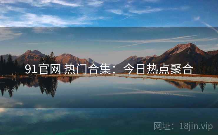 91官网 热门合集：今日热点聚合