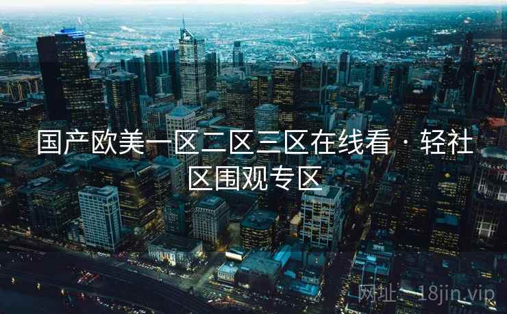 国产欧美一区二区三区在线看 · 轻社区围观专区