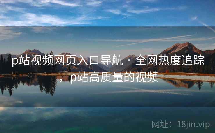 p站视频网页入口导航 · 全网热度追踪，p站高质量的视频