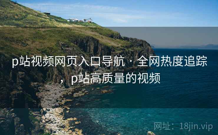 p站视频网页入口导航 · 全网热度追踪，p站高质量的视频