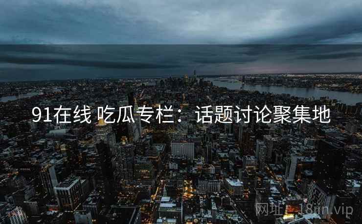 91在线 吃瓜专栏：话题讨论聚集地