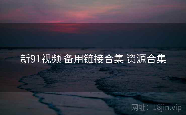 新91视频 备用链接合集 资源合集