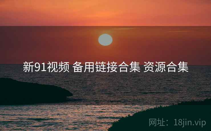 新91视频 备用链接合集 资源合集