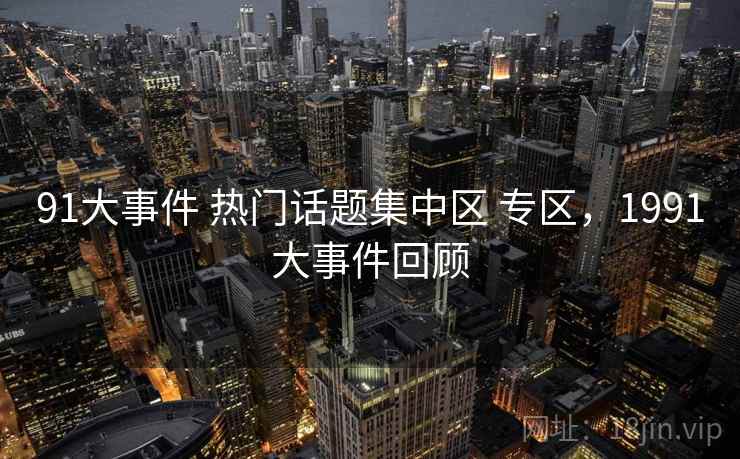 91大事件 热门话题集中区 专区，1991大事件回顾