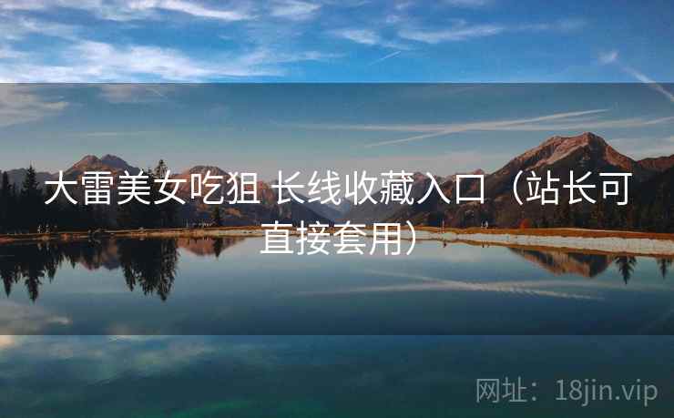 大雷美女吃狙 长线收藏入口（站长可直接套用）