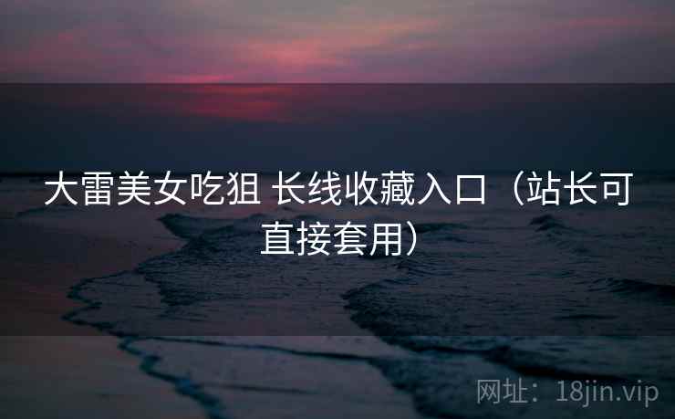 大雷美女吃狙 长线收藏入口（站长可直接套用）