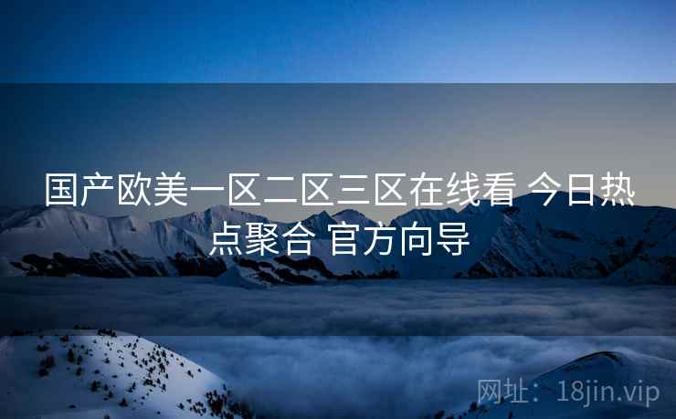 国产欧美一区二区三区在线看 今日热点聚合 官方向导