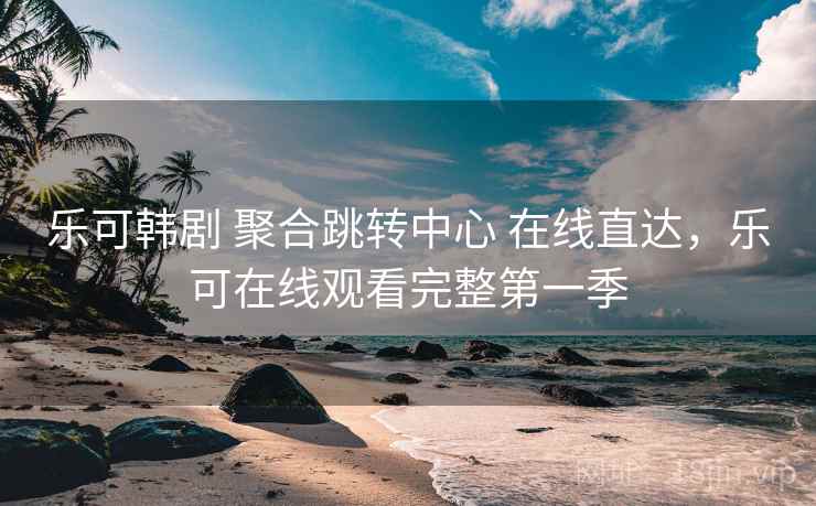 乐可韩剧 聚合跳转中心 在线直达，乐可在线观看完整第一季