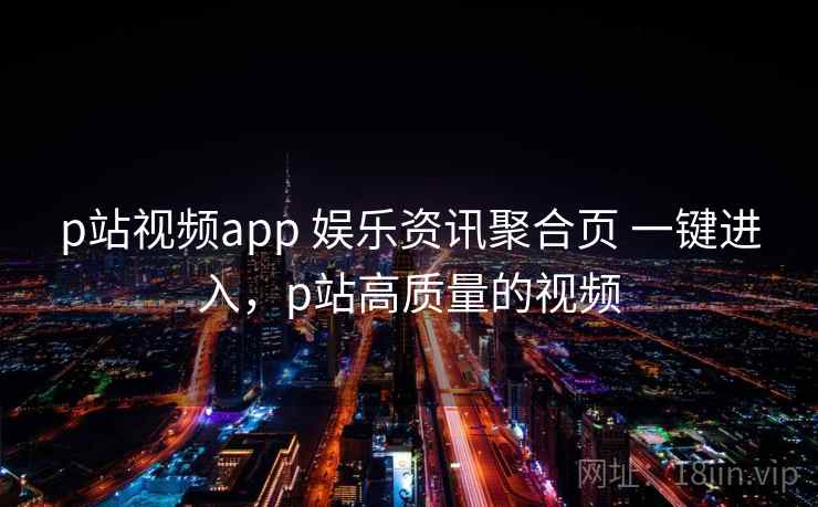 p站视频app 娱乐资讯聚合页 一键进入，p站高质量的视频