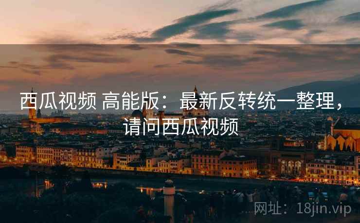 西瓜视频 高能版：最新反转统一整理，请问西瓜视频