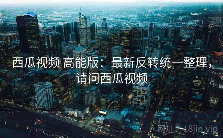 西瓜视频 高能版：最新反转统一整理，请问西瓜视频