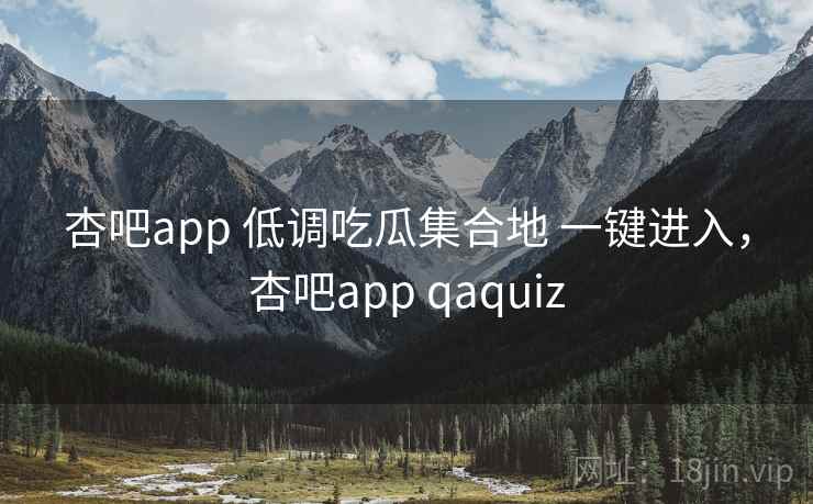 杏吧app 低调吃瓜集合地 一键进入，杏吧app qaquiz