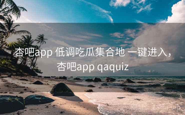 杏吧app 低调吃瓜集合地 一键进入，杏吧app qaquiz