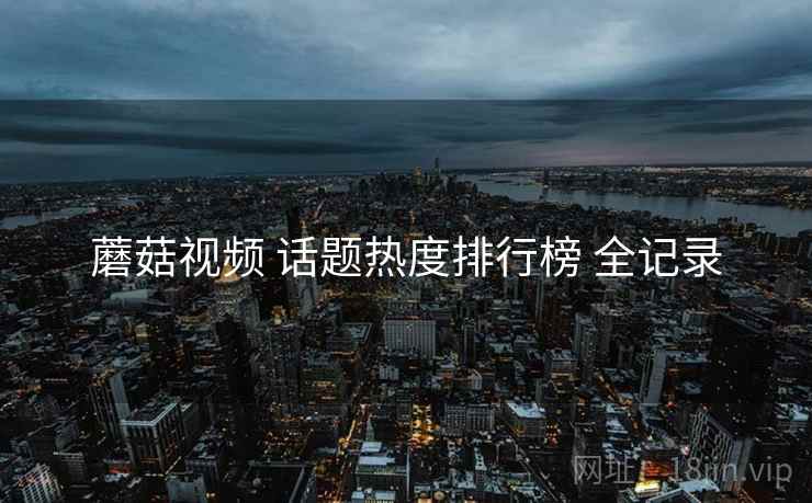 蘑菇视频 话题热度排行榜 全记录