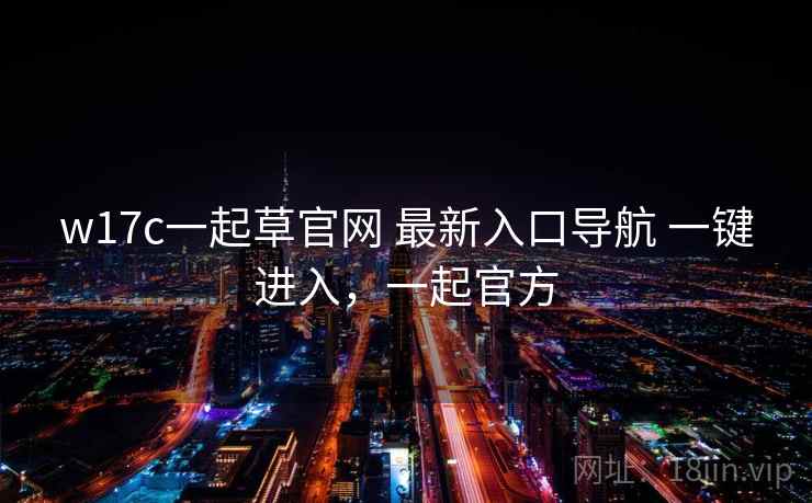w17c一起草官网 最新入口导航 一键进入，一起官方