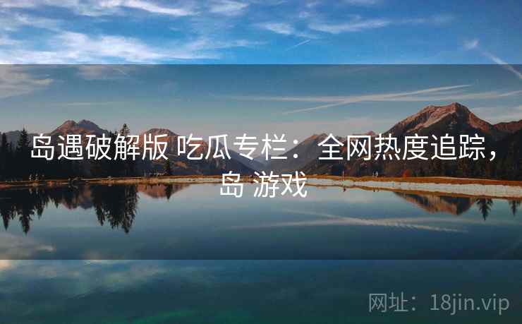 岛遇破解版 吃瓜专栏：全网热度追踪，岛 游戏
