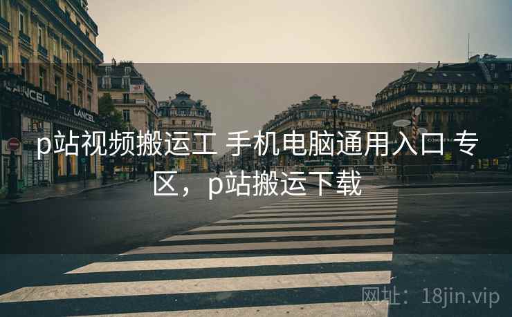 p站视频搬运工 手机电脑通用入口 专区，p站搬运下载