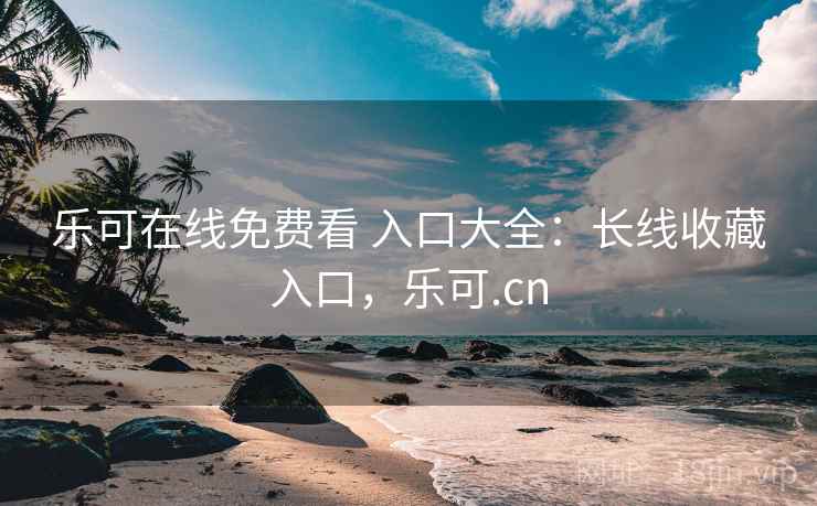 乐可在线免费看 入口大全：长线收藏入口，乐可.cn
