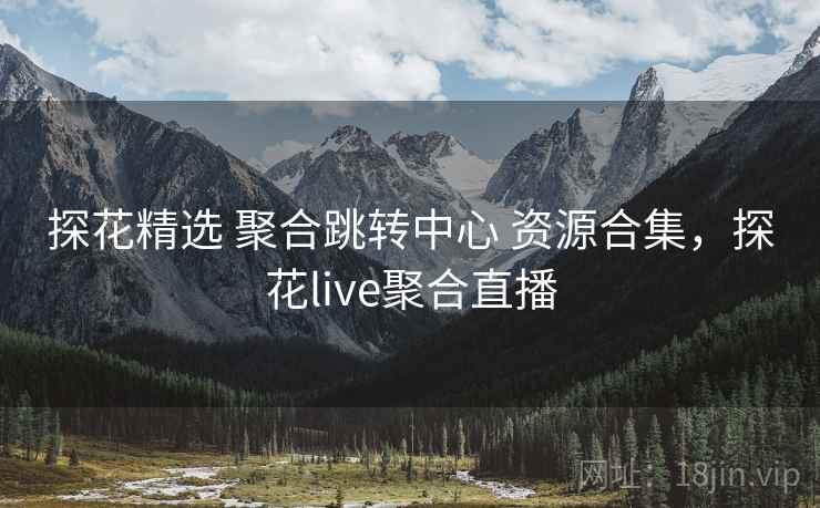 探花精选 聚合跳转中心 资源合集，探花live聚合直播