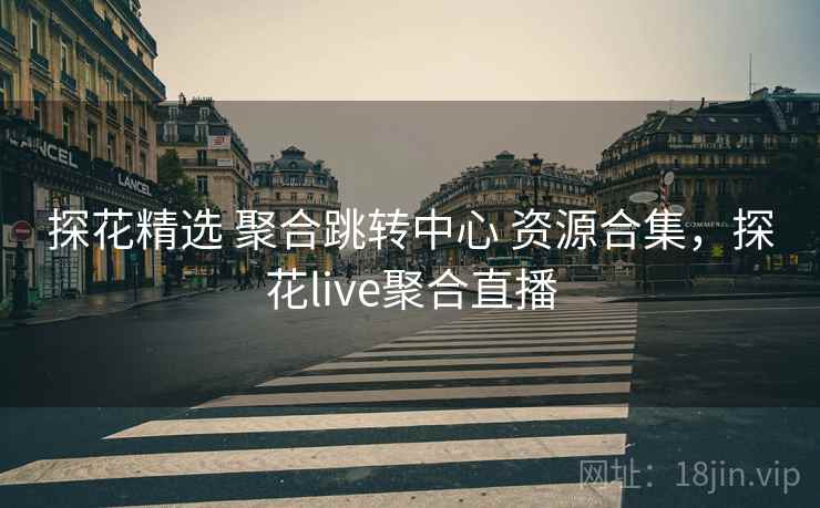 探花精选 聚合跳转中心 资源合集，探花live聚合直播