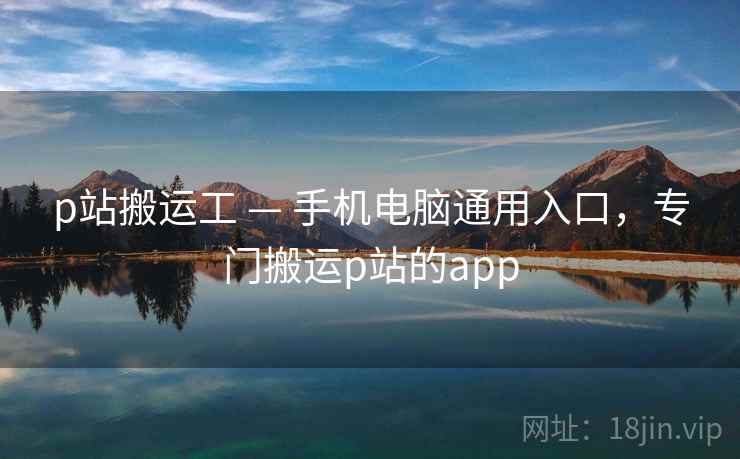 p站搬运工 — 手机电脑通用入口，专门搬运p站的app