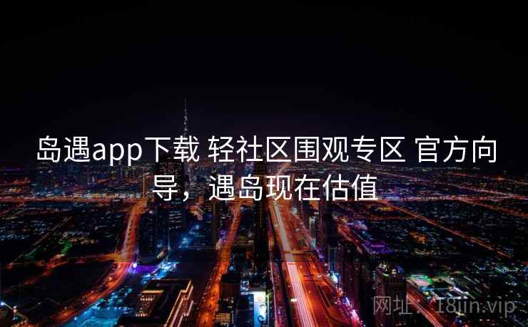 岛遇app下载 轻社区围观专区 官方向导，遇岛现在估值