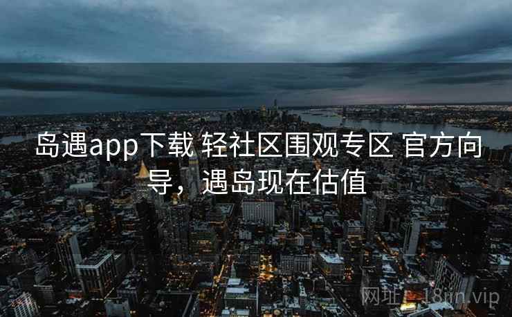 岛遇app下载 轻社区围观专区 官方向导，遇岛现在估值