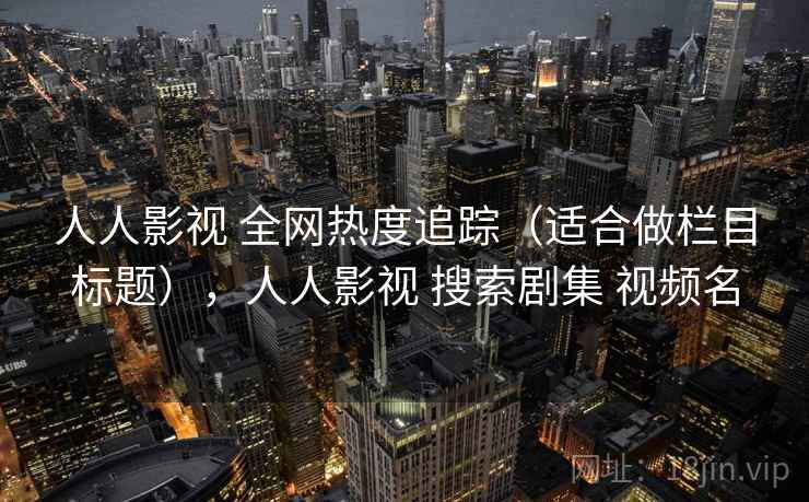 人人影视 全网热度追踪（适合做栏目标题），人人影视 搜索剧集 视频名