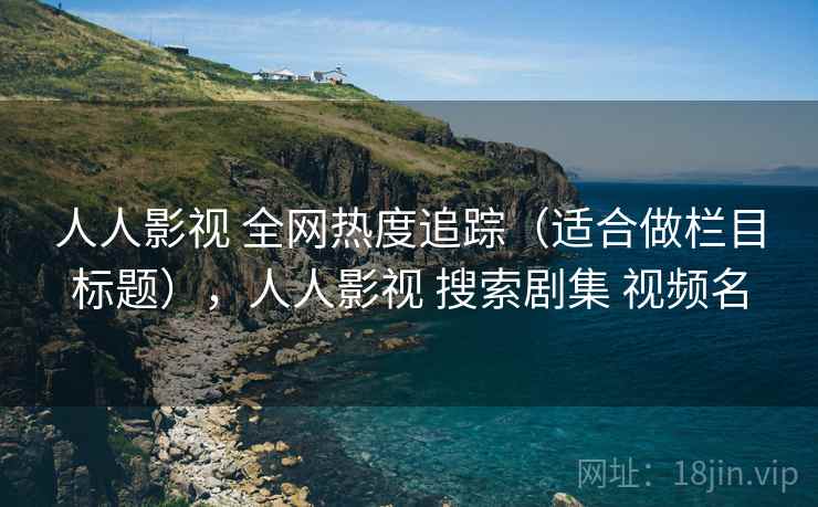 人人影视 全网热度追踪（适合做栏目标题），人人影视 搜索剧集 视频名