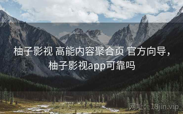 柚子影视 高能内容聚合页 官方向导，柚子影视app可靠吗