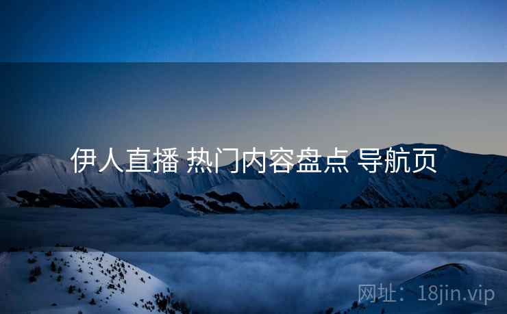 伊人直播 热门内容盘点 导航页