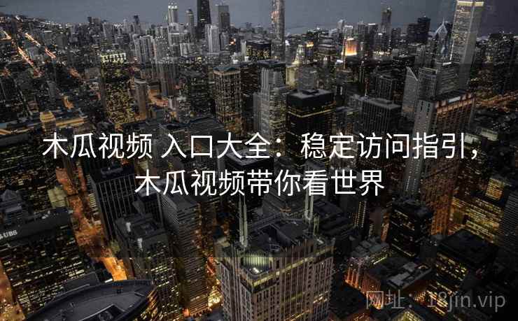 木瓜视频 入口大全：稳定访问指引，木瓜视频带你看世界