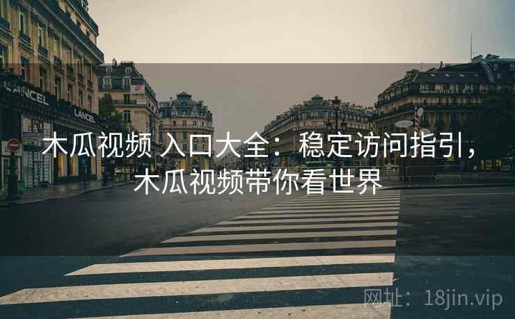木瓜视频 入口大全：稳定访问指引，木瓜视频带你看世界