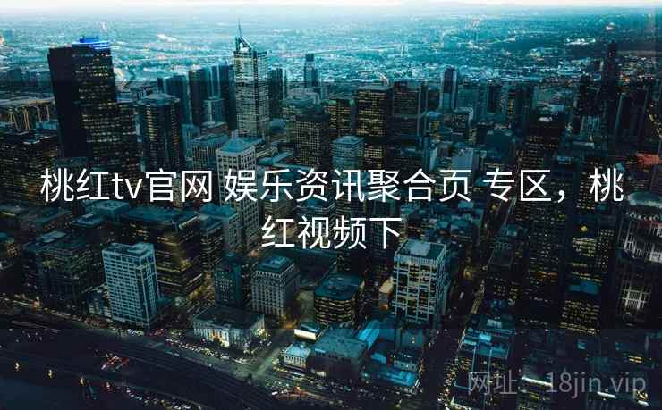 桃红tv官网 娱乐资讯聚合页 专区，桃红视频下